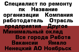 Специалист по ремонту пк › Название организации ­ Компания-работодатель › Отрасль предприятия ­ Другое › Минимальный оклад ­ 20 000 - Все города Работа » Вакансии   . Ямало-Ненецкий АО,Ноябрьск г.